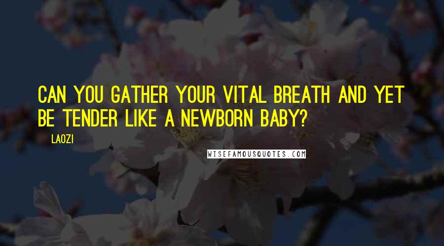 Laozi Quotes: Can you gather your vital breath and yet be tender like a newborn baby?