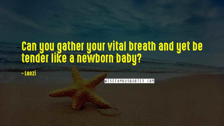 Laozi Quotes: Can you gather your vital breath and yet be tender like a newborn baby?