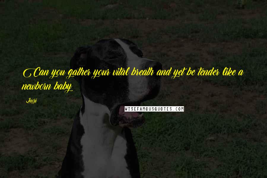 Laozi Quotes: Can you gather your vital breath and yet be tender like a newborn baby?