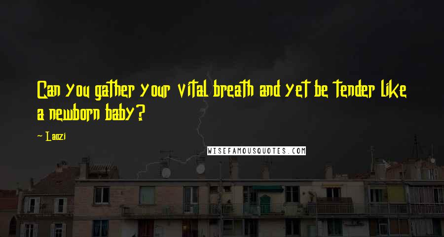 Laozi Quotes: Can you gather your vital breath and yet be tender like a newborn baby?