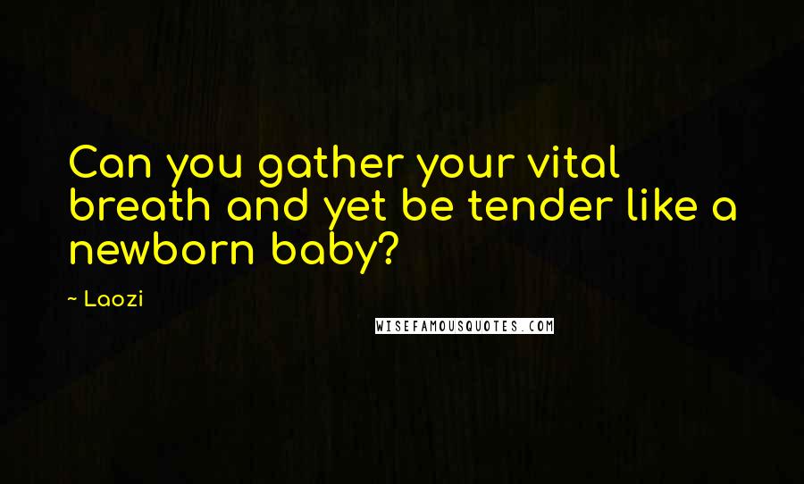 Laozi Quotes: Can you gather your vital breath and yet be tender like a newborn baby?