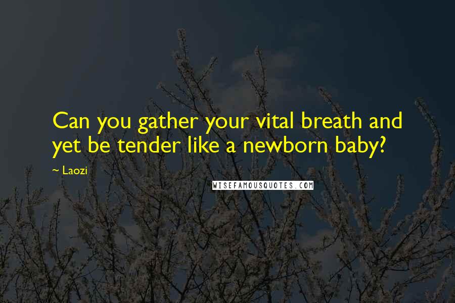 Laozi Quotes: Can you gather your vital breath and yet be tender like a newborn baby?
