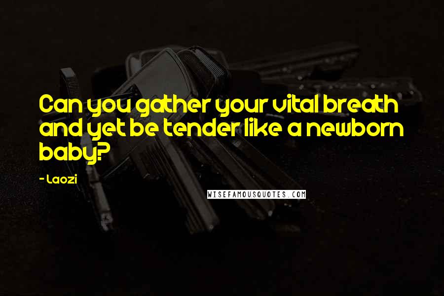Laozi Quotes: Can you gather your vital breath and yet be tender like a newborn baby?