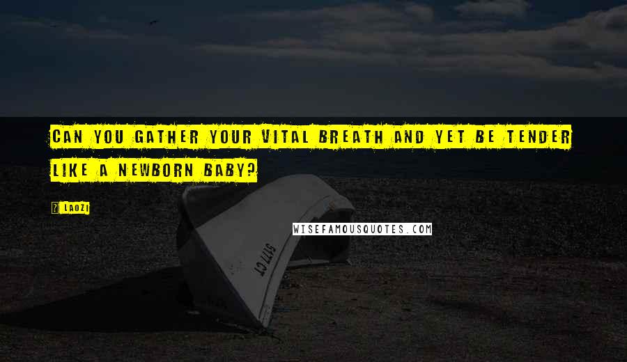Laozi Quotes: Can you gather your vital breath and yet be tender like a newborn baby?