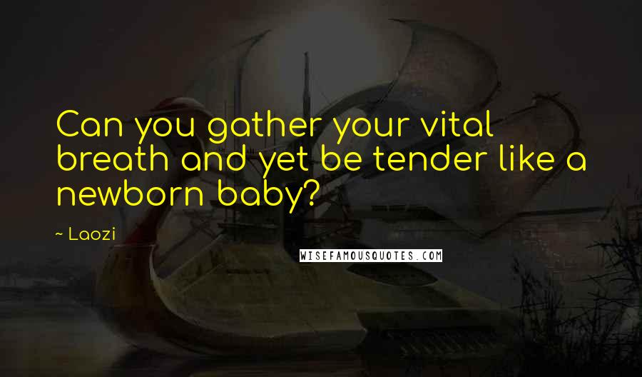 Laozi Quotes: Can you gather your vital breath and yet be tender like a newborn baby?