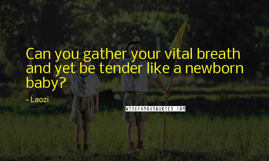 Laozi Quotes: Can you gather your vital breath and yet be tender like a newborn baby?