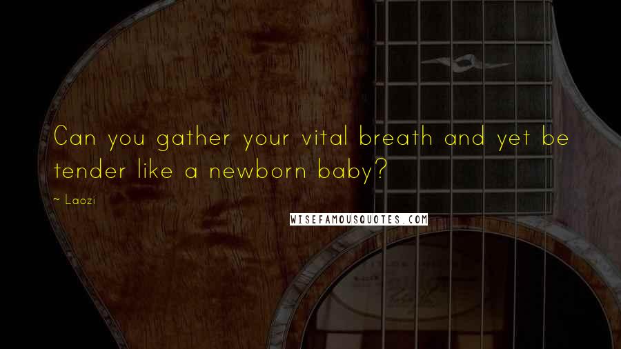 Laozi Quotes: Can you gather your vital breath and yet be tender like a newborn baby?