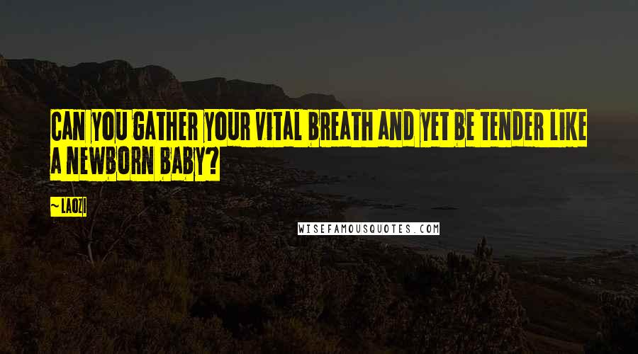 Laozi Quotes: Can you gather your vital breath and yet be tender like a newborn baby?