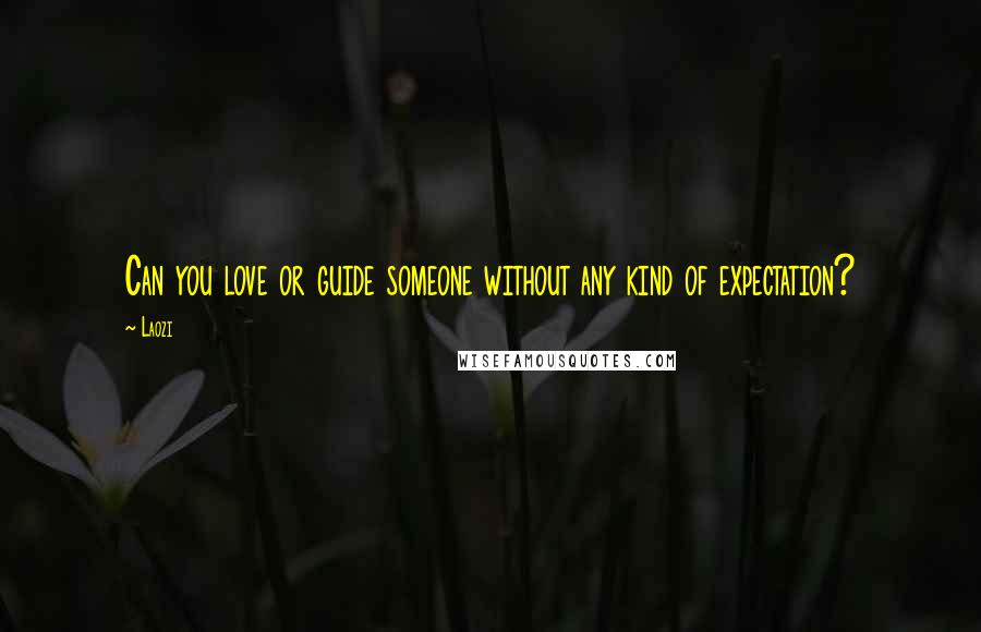Laozi Quotes: Can you love or guide someone without any kind of expectation?