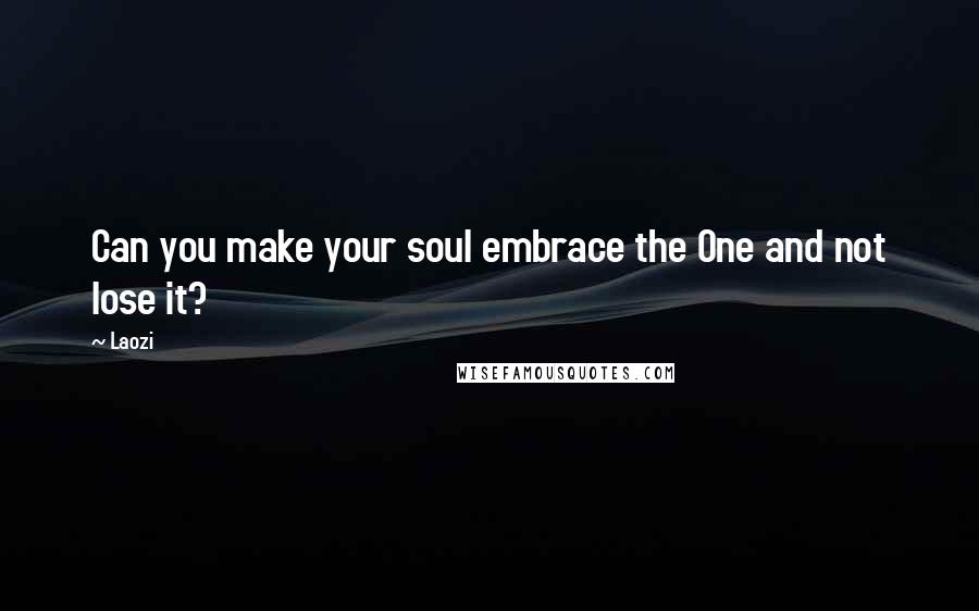 Laozi Quotes: Can you make your soul embrace the One and not lose it?