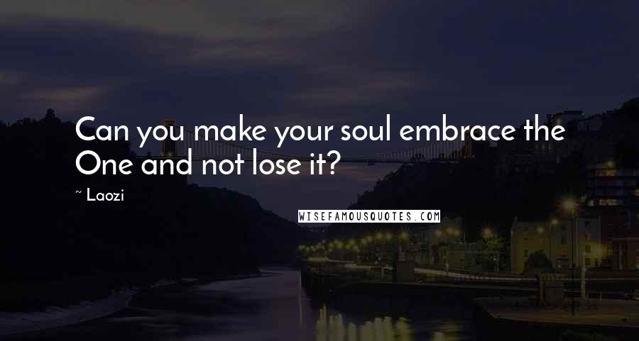 Laozi Quotes: Can you make your soul embrace the One and not lose it?