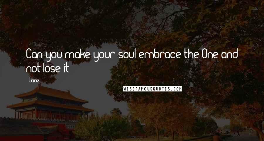 Laozi Quotes: Can you make your soul embrace the One and not lose it?
