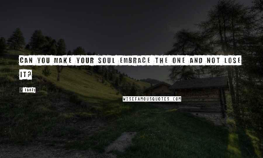 Laozi Quotes: Can you make your soul embrace the One and not lose it?