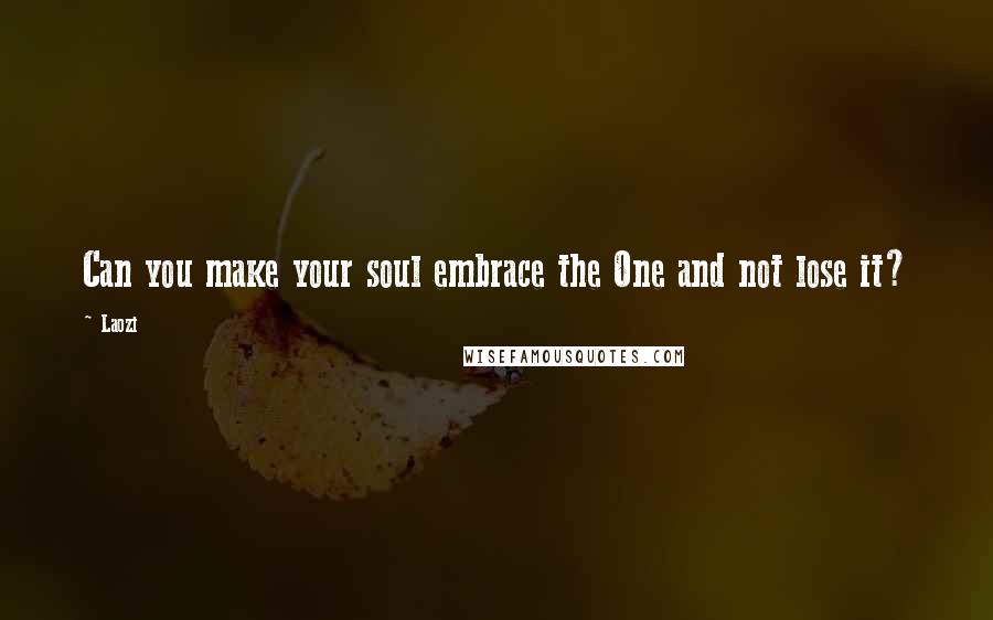 Laozi Quotes: Can you make your soul embrace the One and not lose it?