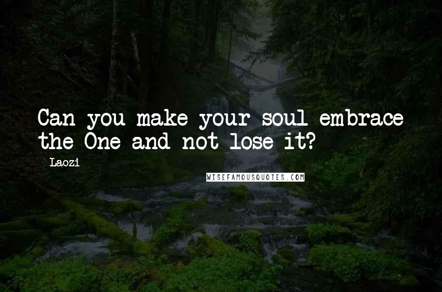 Laozi Quotes: Can you make your soul embrace the One and not lose it?