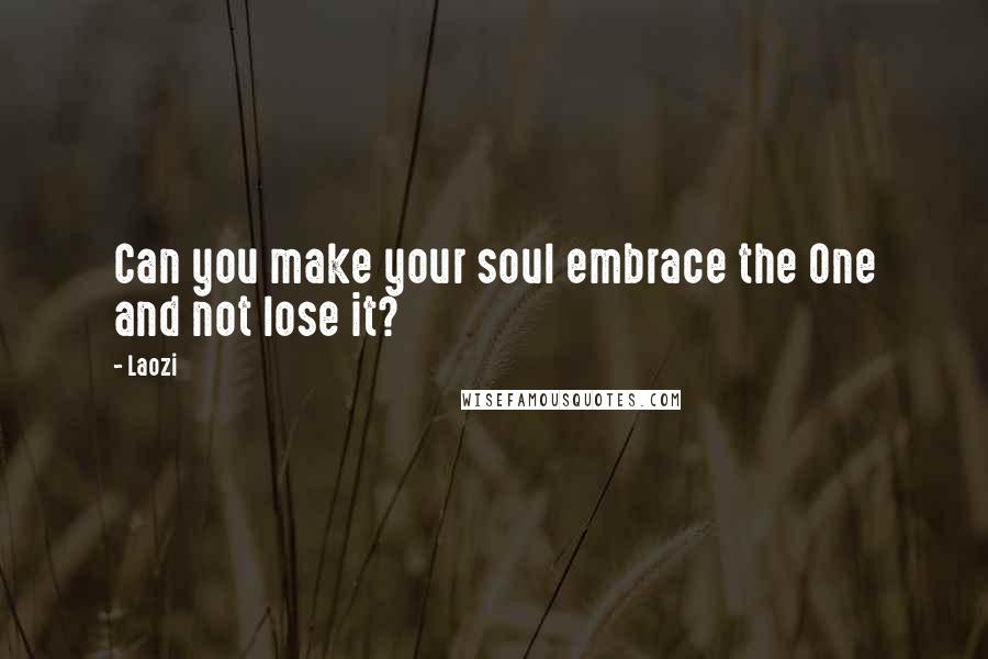 Laozi Quotes: Can you make your soul embrace the One and not lose it?