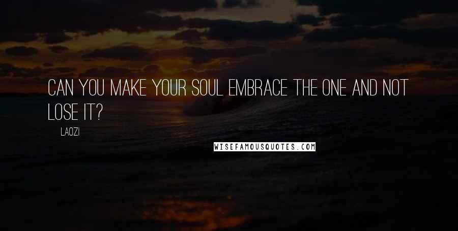 Laozi Quotes: Can you make your soul embrace the One and not lose it?