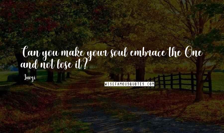 Laozi Quotes: Can you make your soul embrace the One and not lose it?