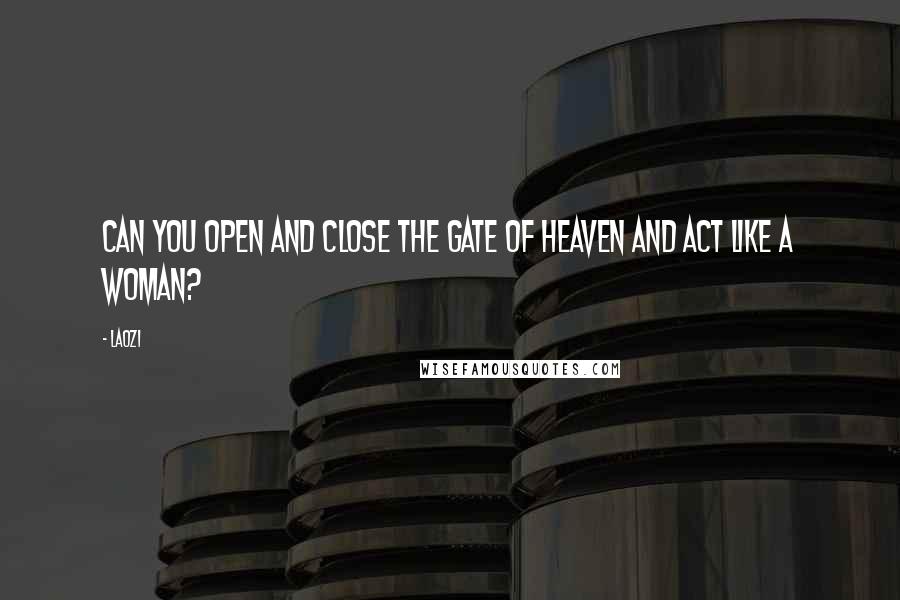 Laozi Quotes: Can you open and close the gate of Heaven and act like a woman?