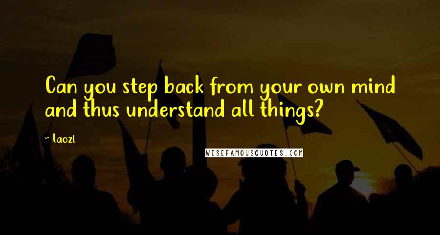 Laozi Quotes: Can you step back from your own mind and thus understand all things?