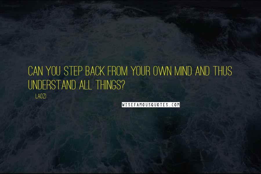 Laozi Quotes: Can you step back from your own mind and thus understand all things?