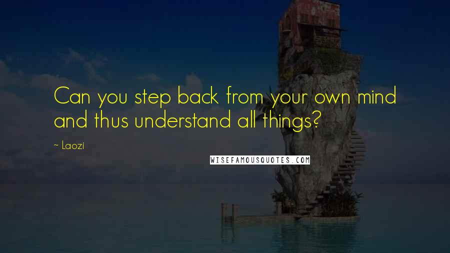 Laozi Quotes: Can you step back from your own mind and thus understand all things?