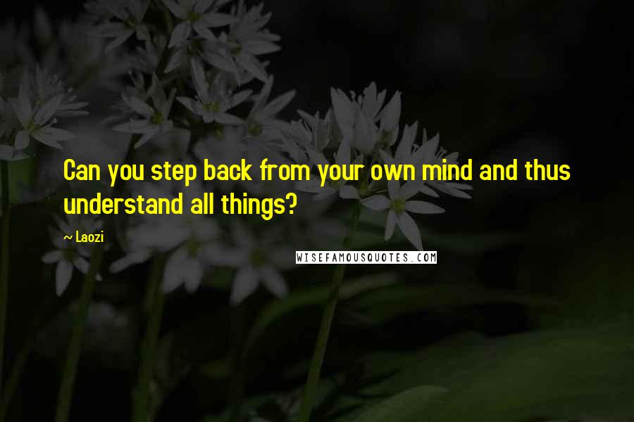 Laozi Quotes: Can you step back from your own mind and thus understand all things?