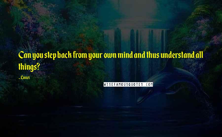 Laozi Quotes: Can you step back from your own mind and thus understand all things?