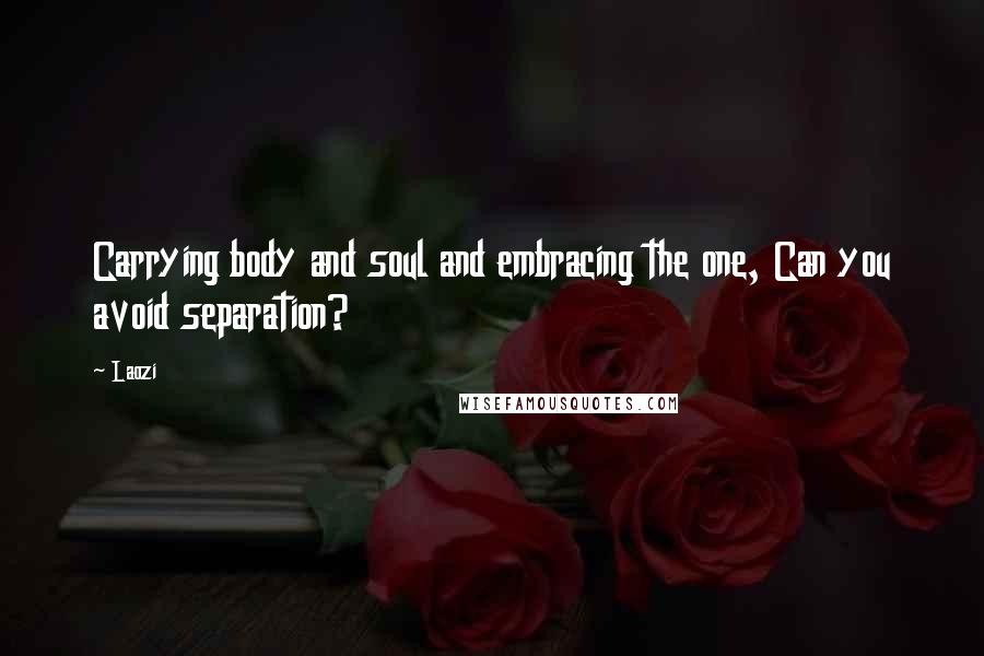Laozi Quotes: Carrying body and soul and embracing the one, Can you avoid separation?