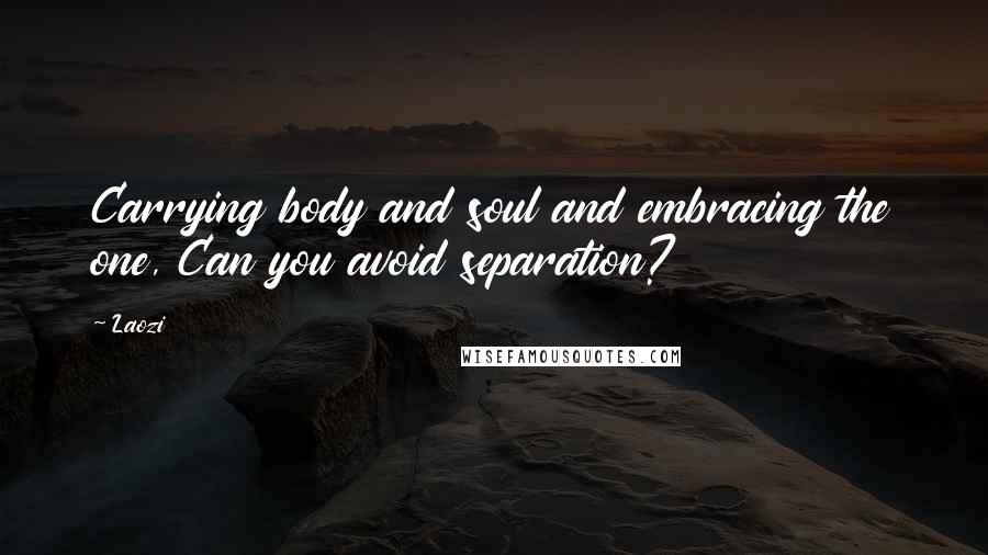 Laozi Quotes: Carrying body and soul and embracing the one, Can you avoid separation?