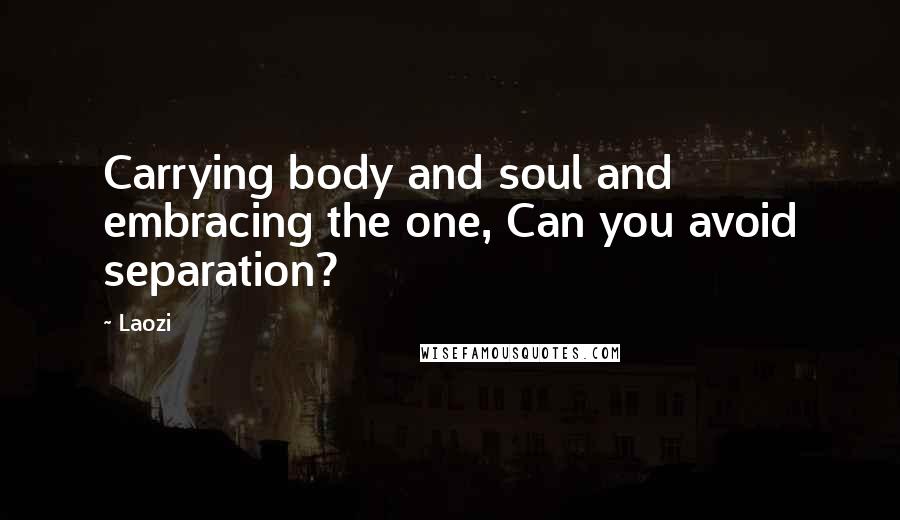 Laozi Quotes: Carrying body and soul and embracing the one, Can you avoid separation?