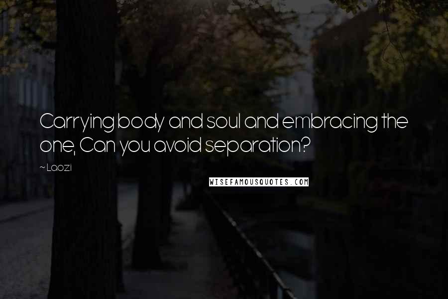 Laozi Quotes: Carrying body and soul and embracing the one, Can you avoid separation?
