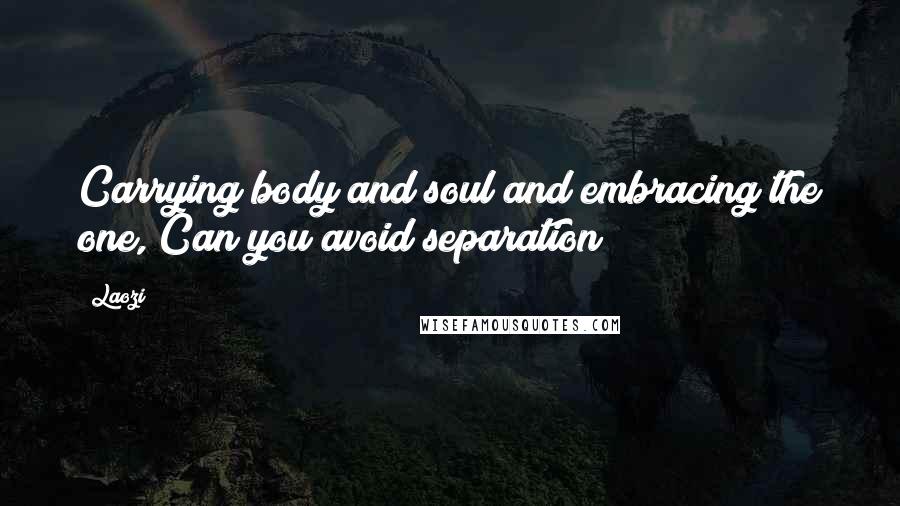 Laozi Quotes: Carrying body and soul and embracing the one, Can you avoid separation?