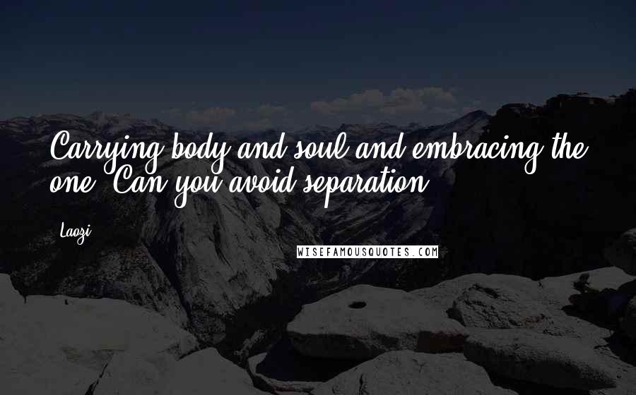Laozi Quotes: Carrying body and soul and embracing the one, Can you avoid separation?
