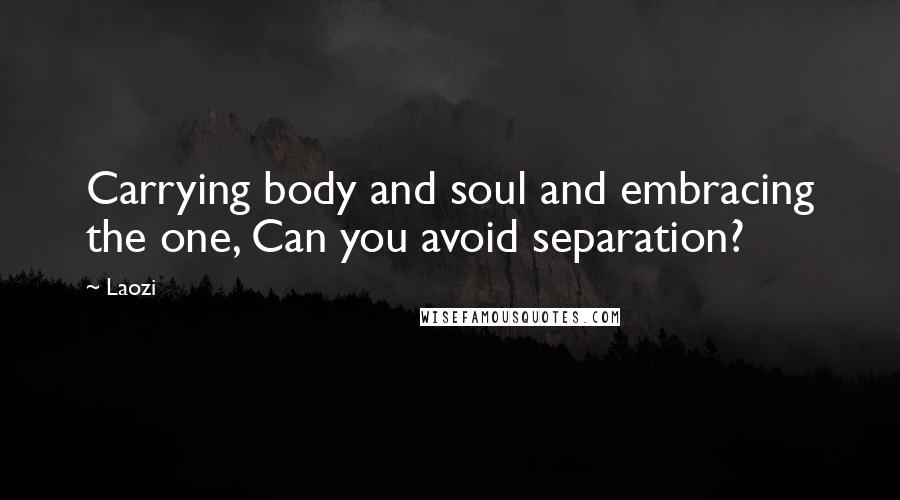 Laozi Quotes: Carrying body and soul and embracing the one, Can you avoid separation?