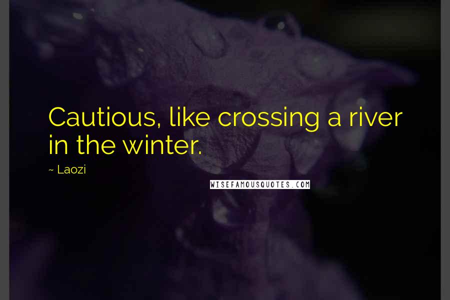 Laozi Quotes: Cautious, like crossing a river in the winter.