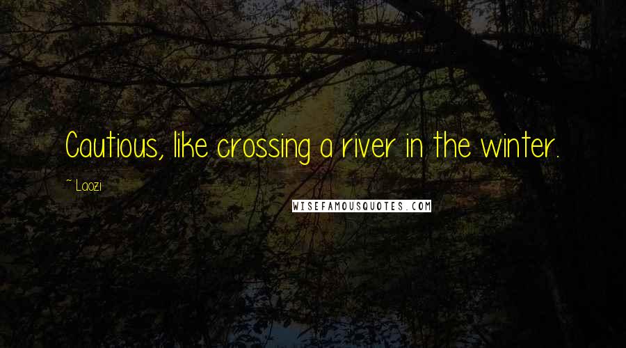 Laozi Quotes: Cautious, like crossing a river in the winter.