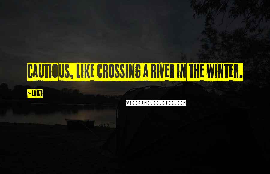 Laozi Quotes: Cautious, like crossing a river in the winter.