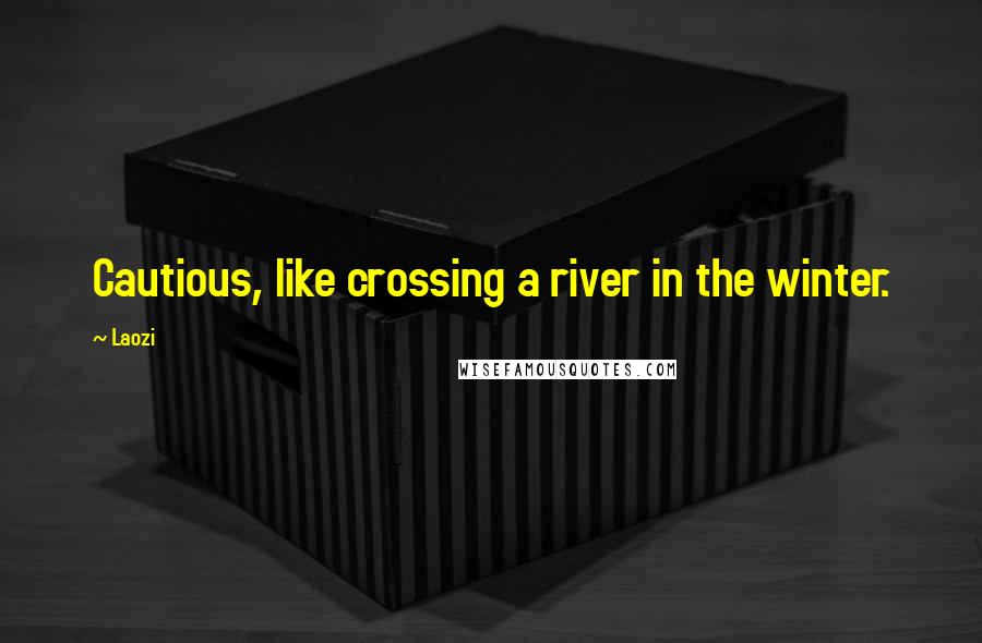 Laozi Quotes: Cautious, like crossing a river in the winter.