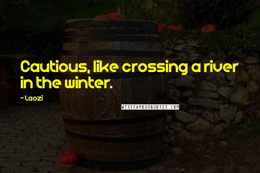 Laozi Quotes: Cautious, like crossing a river in the winter.