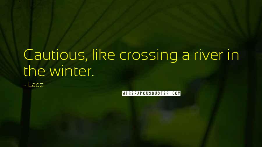 Laozi Quotes: Cautious, like crossing a river in the winter.