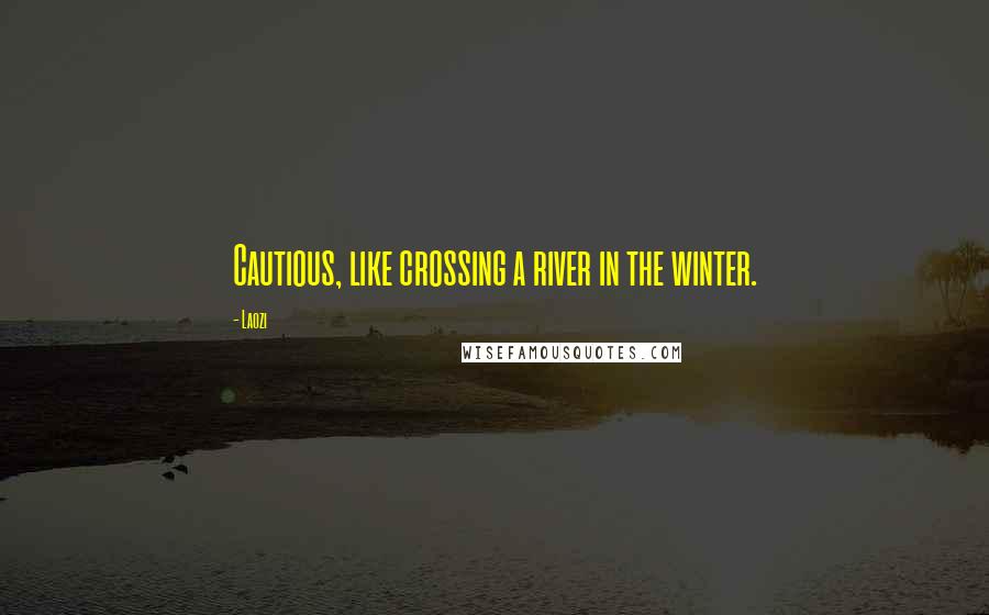 Laozi Quotes: Cautious, like crossing a river in the winter.