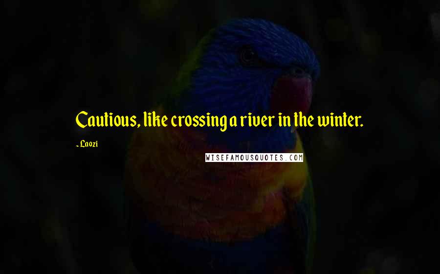 Laozi Quotes: Cautious, like crossing a river in the winter.