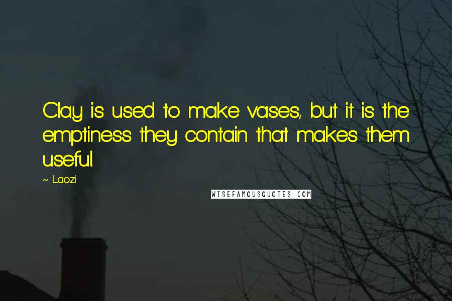 Laozi Quotes: Clay is used to make vases, but it is the emptiness they contain that makes them useful.