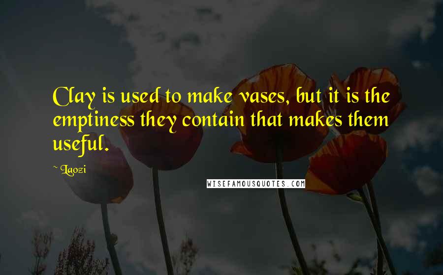 Laozi Quotes: Clay is used to make vases, but it is the emptiness they contain that makes them useful.