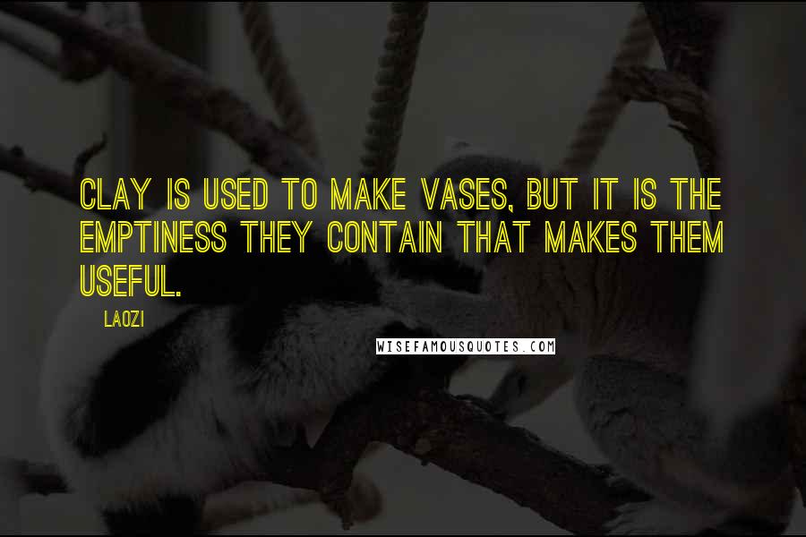 Laozi Quotes: Clay is used to make vases, but it is the emptiness they contain that makes them useful.