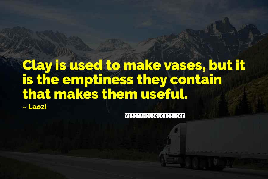 Laozi Quotes: Clay is used to make vases, but it is the emptiness they contain that makes them useful.