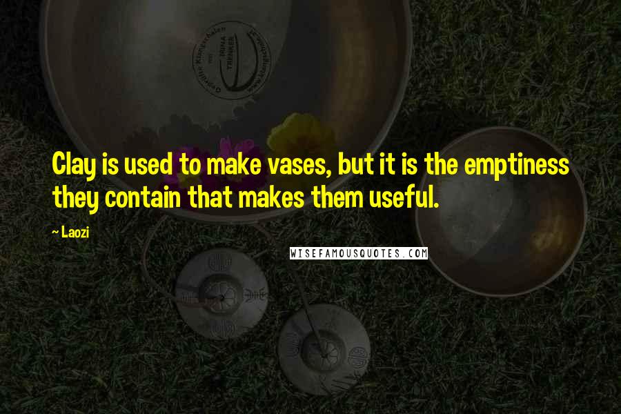 Laozi Quotes: Clay is used to make vases, but it is the emptiness they contain that makes them useful.