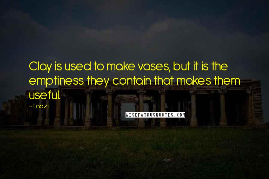 Laozi Quotes: Clay is used to make vases, but it is the emptiness they contain that makes them useful.