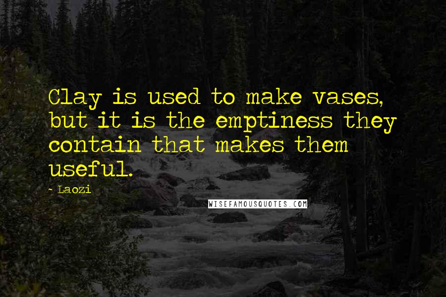 Laozi Quotes: Clay is used to make vases, but it is the emptiness they contain that makes them useful.